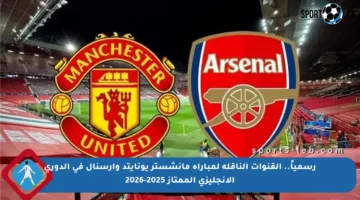 رسمياً.. القنوات الناقلة لمباراة مانشستر يونايتد وآرسنال في الدوري الإنجليزي الممتاز 2025-2026